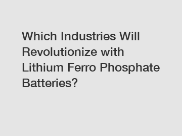 Which Industries Will Revolutionize with Lithium Ferro Phosphate Batteries?