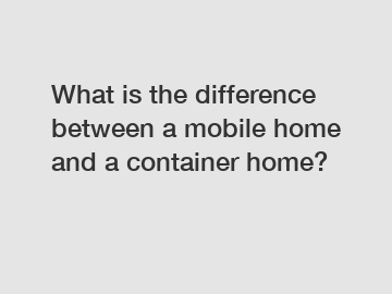 What is the difference between a mobile home and a container home?