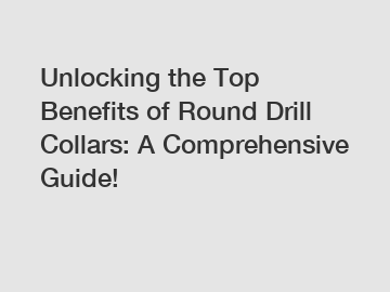 Unlocking the Top Benefits of Round Drill Collars: A Comprehensive Guide!