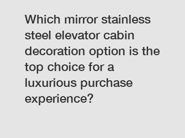 Which mirror stainless steel elevator cabin decoration option is the top choice for a luxurious purchase experience?