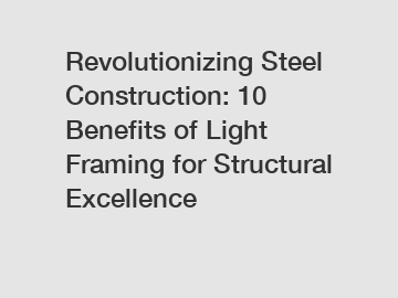 Revolutionizing Steel Construction: 10 Benefits of Light Framing for Structural Excellence