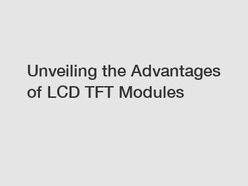 Unveiling the Advantages of LCD TFT Modules