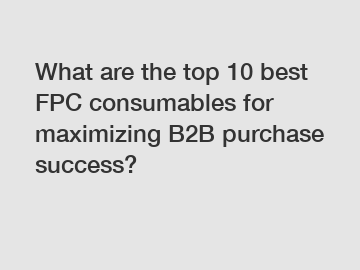 What are the top 10 best FPC consumables for maximizing B2B purchase success?