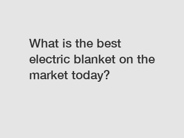 What is the best electric blanket on the market today?