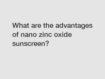 What are the advantages of nano zinc oxide sunscreen?