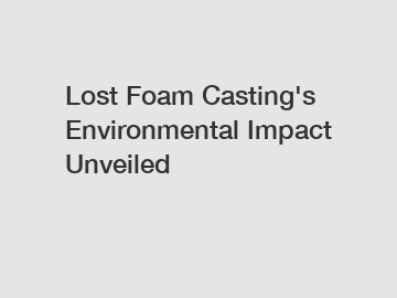 Lost Foam Casting's Environmental Impact Unveiled