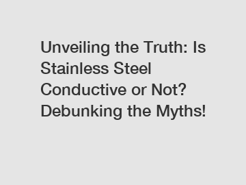 Unveiling the Truth: Is Stainless Steel Conductive or Not? Debunking the Myths!