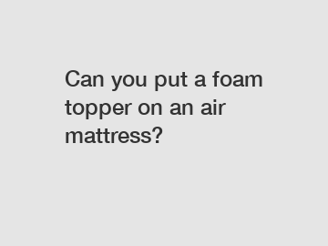 Can you put a foam topper on an air mattress?