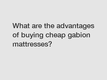 What are the advantages of buying cheap gabion mattresses?