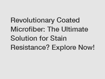 Revolutionary Coated Microfiber: The Ultimate Solution for Stain Resistance? Explore Now!