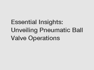 Essential Insights: Unveiling Pneumatic Ball Valve Operations
