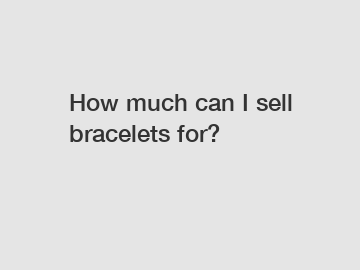 How much can I sell bracelets for?