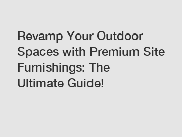 Revamp Your Outdoor Spaces with Premium Site Furnishings: The Ultimate Guide!