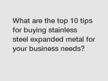 What are the top 10 tips for buying stainless steel expanded metal for your business needs?