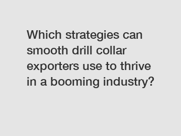 Which strategies can smooth drill collar exporters use to thrive in a booming industry?