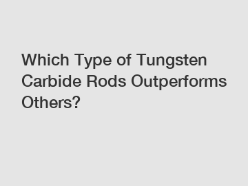 Which Type of Tungsten Carbide Rods Outperforms Others?