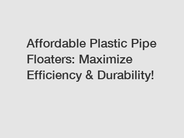 Affordable Plastic Pipe Floaters: Maximize Efficiency & Durability!