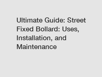 Ultimate Guide: Street Fixed Bollard: Uses, Installation, and Maintenance