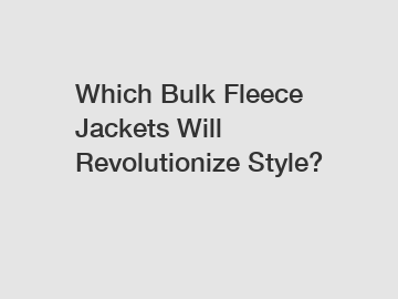 Which Bulk Fleece Jackets Will Revolutionize Style?