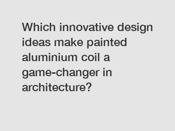 Which innovative design ideas make painted aluminium coil a game-changer in architecture?