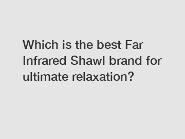 Which is the best Far Infrared Shawl brand for ultimate relaxation?
