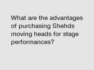 What are the advantages of purchasing Shehds moving heads for stage performances?