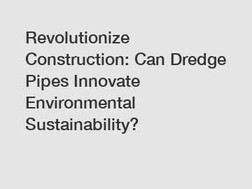 Revolutionize Construction: Can Dredge Pipes Innovate Environmental Sustainability?