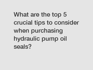 What are the top 5 crucial tips to consider when purchasing hydraulic pump oil seals?