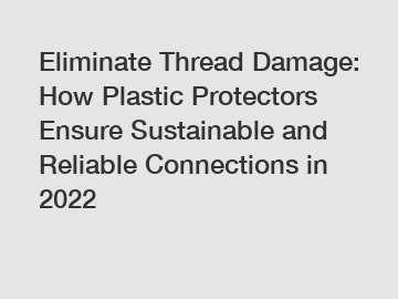 Eliminate Thread Damage: How Plastic Protectors Ensure Sustainable and Reliable Connections in 2022