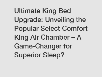 Ultimate King Bed Upgrade: Unveiling the Popular Select Comfort King Air Chamber – A Game-Changer for Superior Sleep?