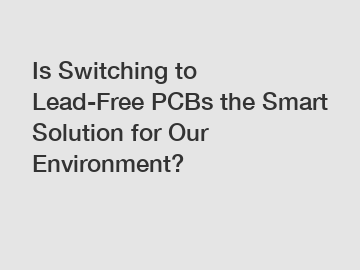 Is Switching to Lead-Free PCBs the Smart Solution for Our Environment?