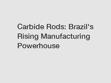 Carbide Rods: Brazil's Rising Manufacturing Powerhouse