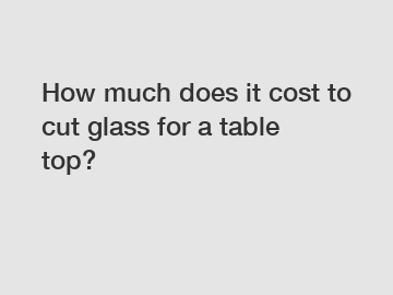 How much does it cost to cut glass for a table top?