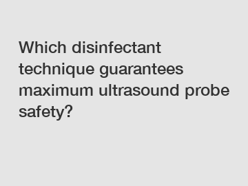 Which disinfectant technique guarantees maximum ultrasound probe safety?