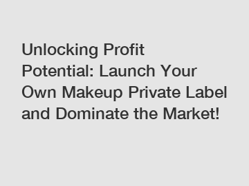 Unlocking Profit Potential: Launch Your Own Makeup Private Label and Dominate the Market!