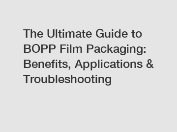 The Ultimate Guide to BOPP Film Packaging: Benefits, Applications & Troubleshooting