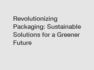 Revolutionizing Packaging: Sustainable Solutions for a Greener Future