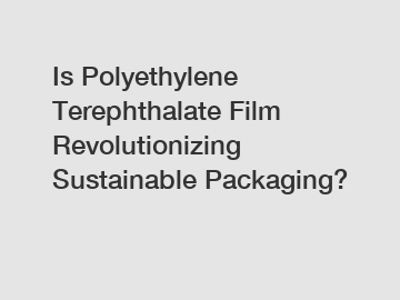 Is Polyethylene Terephthalate Film Revolutionizing Sustainable Packaging?