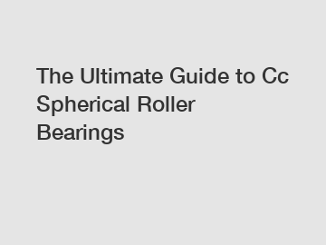 The Ultimate Guide to Cc Spherical Roller Bearings