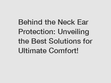 Behind the Neck Ear Protection: Unveiling the Best Solutions for Ultimate Comfort!