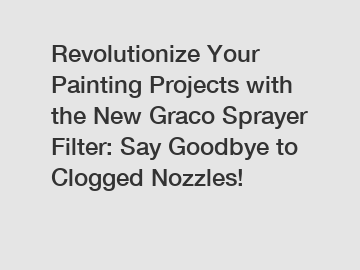 Revolutionize Your Painting Projects with the New Graco Sprayer Filter: Say Goodbye to Clogged Nozzles!