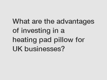 What are the advantages of investing in a heating pad pillow for UK businesses?