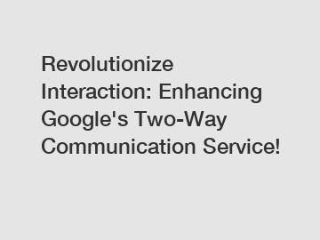Revolutionize Interaction: Enhancing Google's Two-Way Communication Service!