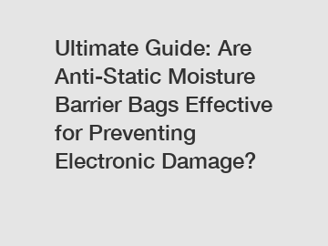 Ultimate Guide: Are Anti-Static Moisture Barrier Bags Effective for Preventing Electronic Damage?