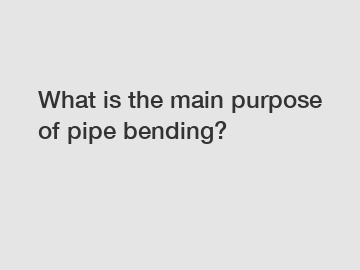 What is the main purpose of pipe bending?