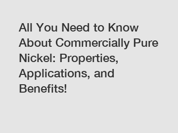 All You Need to Know About Commercially Pure Nickel: Properties, Applications, and Benefits!