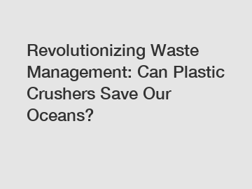 Revolutionizing Waste Management: Can Plastic Crushers Save Our Oceans?