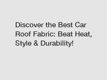 Discover the Best Car Roof Fabric: Beat Heat, Style & Durability!