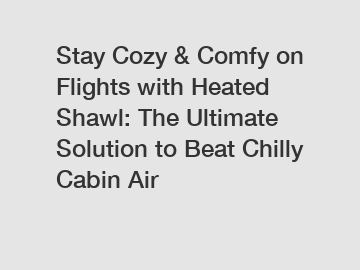 Stay Cozy & Comfy on Flights with Heated Shawl: The Ultimate Solution to Beat Chilly Cabin Air