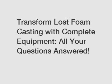 Transform Lost Foam Casting with Complete Equipment: All Your Questions Answered!